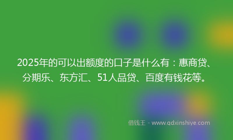 2025年的可以出额度的口子是什么有：惠商贷、分期乐、东方汇、51人品贷、百度有钱花等。