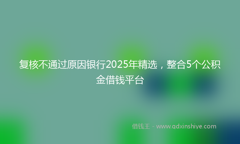 复核不通过原因银行2025年精选，整合5个公积金借钱平台