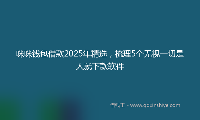 咪咪钱包借款2025年精选，梳理5个无视一切是人就下款软件