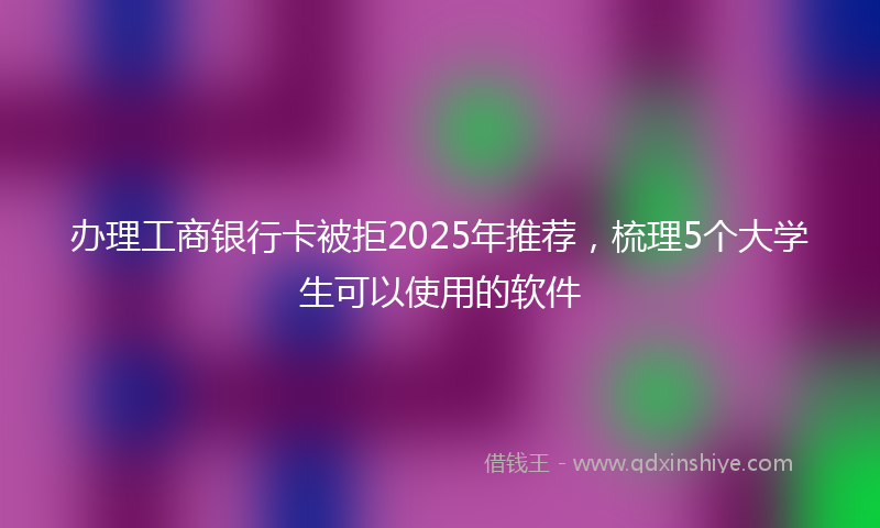 办理工商银行卡被拒2025年推荐，梳理5个大学生可以使用的软件