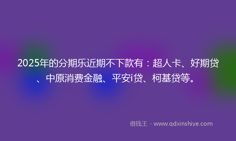 2025年的分期乐近期不下款有：超人卡、好期贷、中原消费金融、平安i贷、柯基贷等。