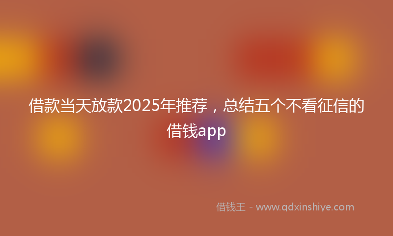 借款当天放款2025年推荐，总结五个不看征信的借钱app