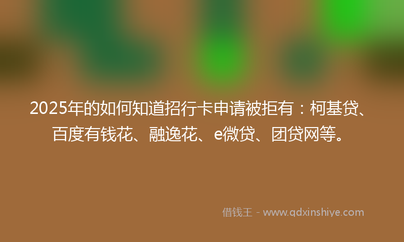 2025年的如何知道招行卡申请被拒有：柯基贷、百度有钱花、融逸花、e微贷、团贷网等。