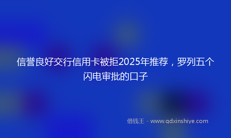 信誉良好交行信用卡被拒2025年推荐，罗列五个闪电审批的口子