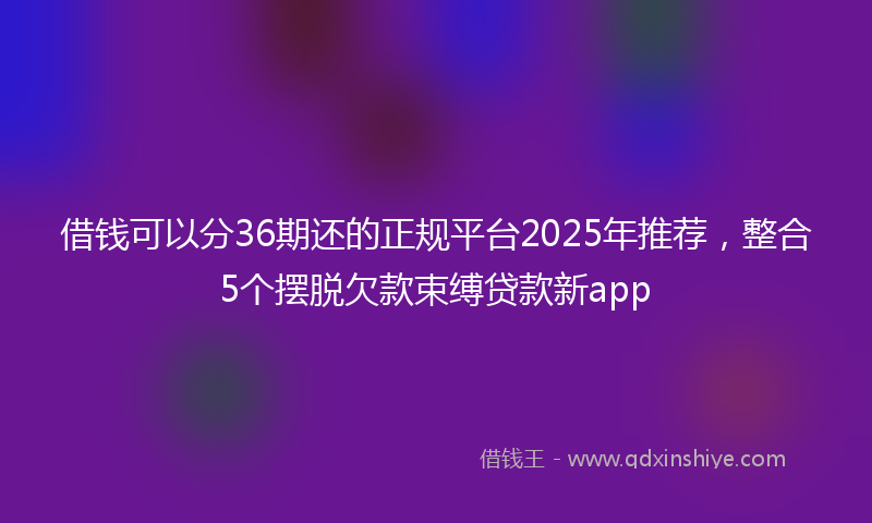 借钱可以分36期还的正规平台2025年推荐，整合5个摆脱欠款束缚贷款新app