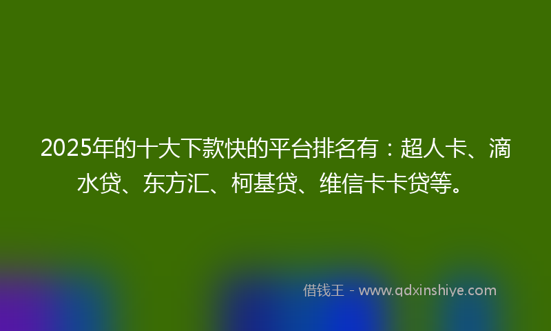 2025年的十大下款快的平台排名有：超人卡、滴水贷、东方汇、柯基贷、维信卡卡贷等。