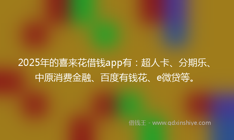 2025年的喜来花借钱app有：超人卡、分期乐、中原消费金融、百度有钱花、e微贷等。