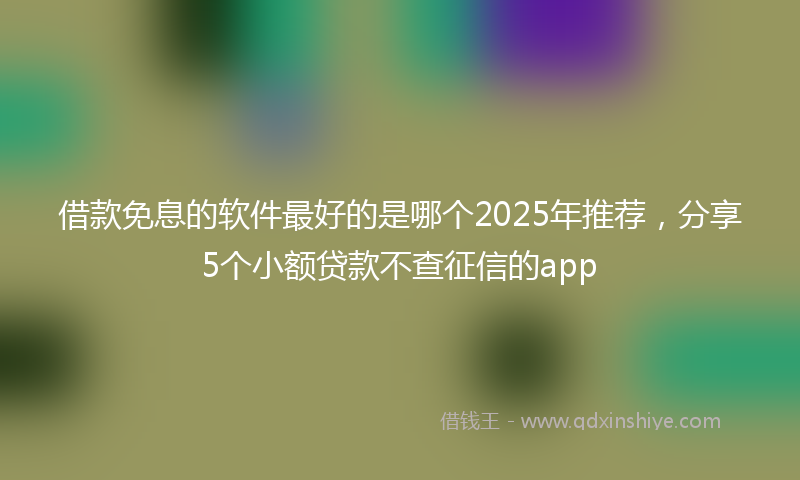 借款免息的软件最好的是哪个2025年推荐，分享5个小额贷款不查征信的app