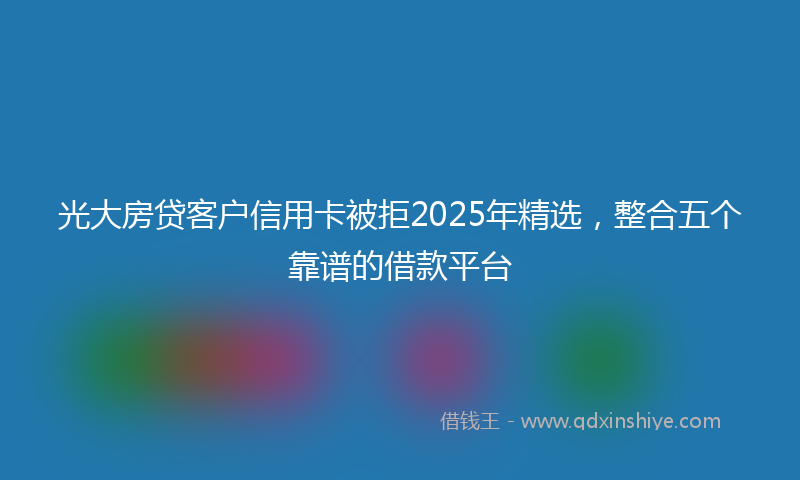光大房贷客户信用卡被拒2025年精选，整合五个靠谱的借款平台