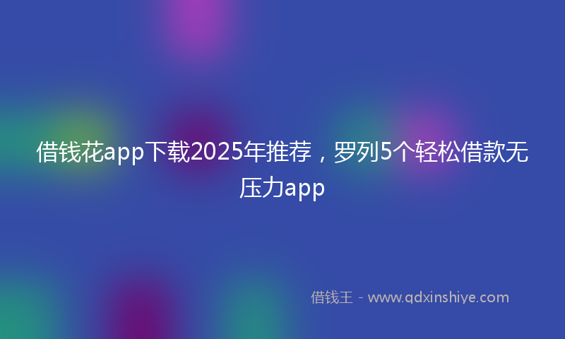 借钱花app下载2025年推荐，罗列5个轻松借款无压力app