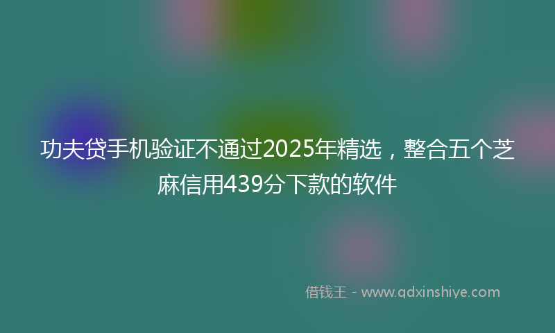 功夫贷手机验证不通过2025年精选，整合五个芝麻信用439分下款的软件