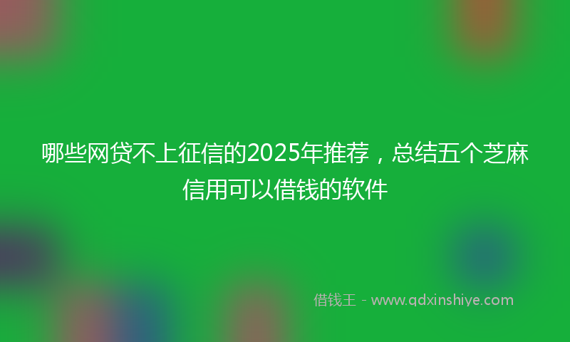 哪些网贷不上征信的2025年推荐，总结五个芝麻信用可以借钱的软件