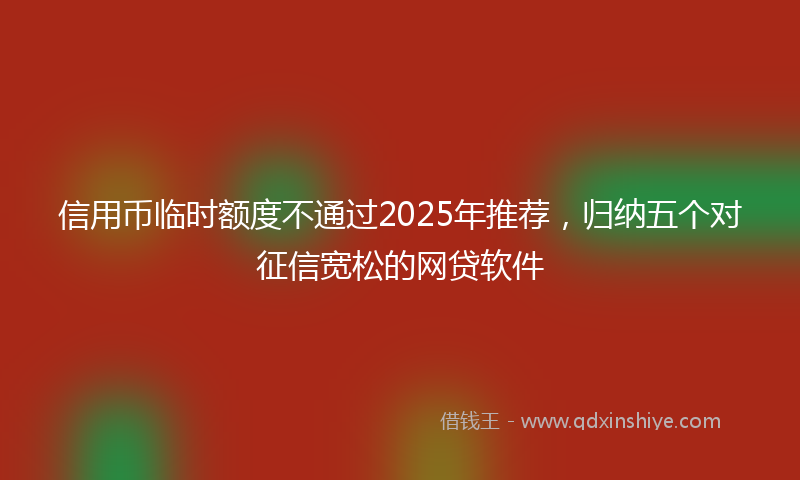信用币临时额度不通过2025年推荐，归纳五个对征信宽松的网贷软件