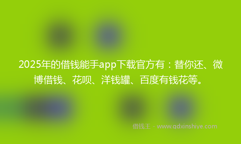 2025年的借钱能手app下载官方有：替你还、微博借钱、花呗、洋钱罐、百度有钱花等。