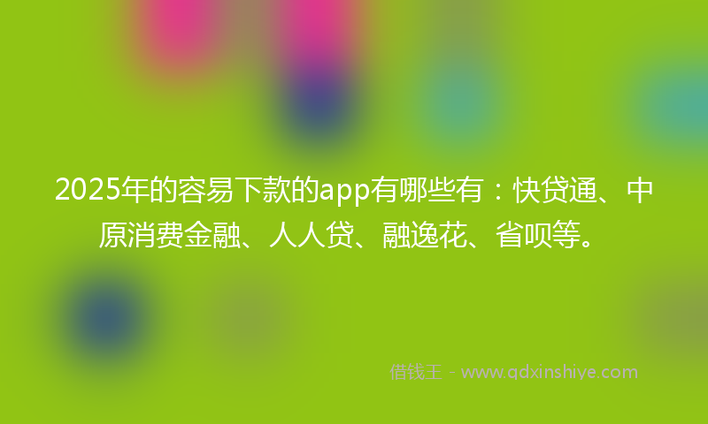 2025年的容易下款的app有哪些有：快贷通、中原消费金融、人人贷、融逸花、省呗等。