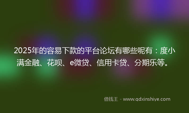 2025年的容易下款的平台论坛有哪些呢有：度小满金融、花呗、e微贷、信用卡贷、分期乐等。