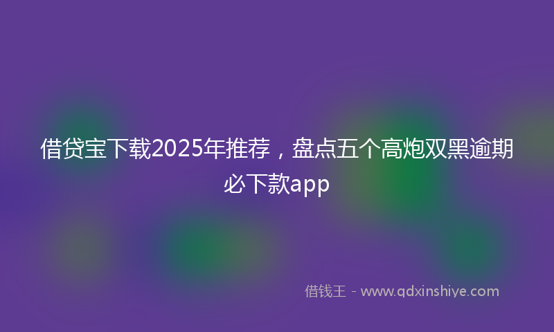 借贷宝下载2025年推荐，盘点五个高炮双黑逾期必下款app