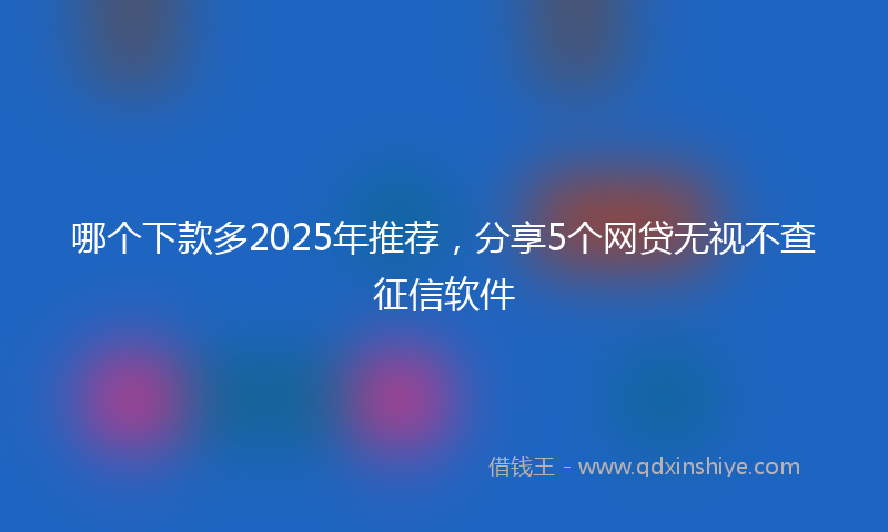 哪个下款多2025年推荐，分享5个网贷无视不查征信软件