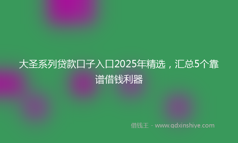 大圣系列贷款口子入口2025年精选，汇总5个靠谱借钱利器