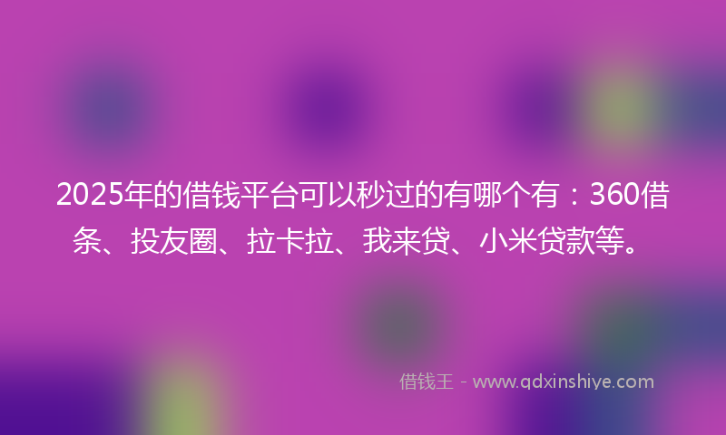 2025年的借钱平台可以秒过的有哪个有：360借条、投友圈、拉卡拉、我来贷、小米贷款等。