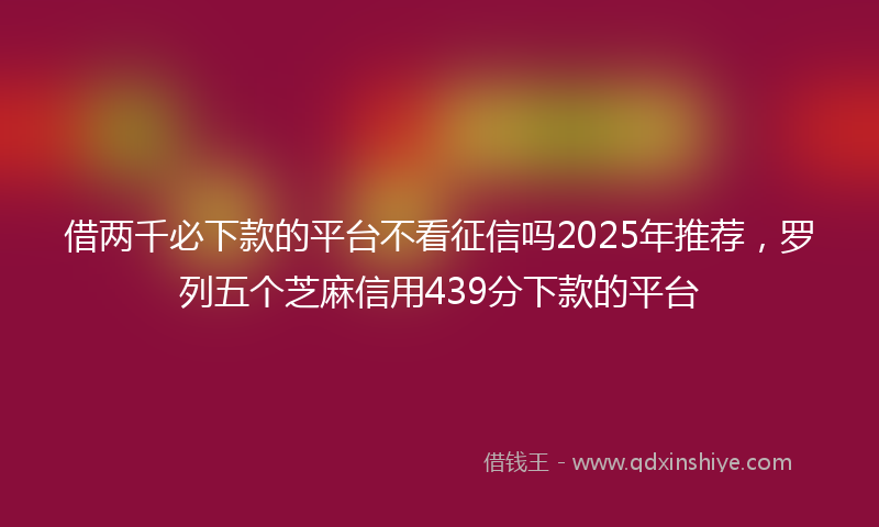 借两千必下款的平台不看征信吗2025年推荐，罗列五个芝麻信用439分下款的平台