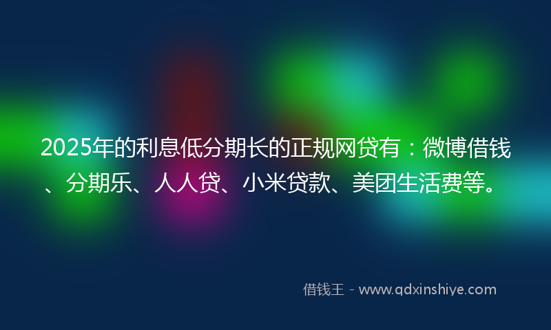 2025年的利息低分期长的正规网贷有：微博借钱、分期乐、人人贷、小米贷款、美团生活费等。