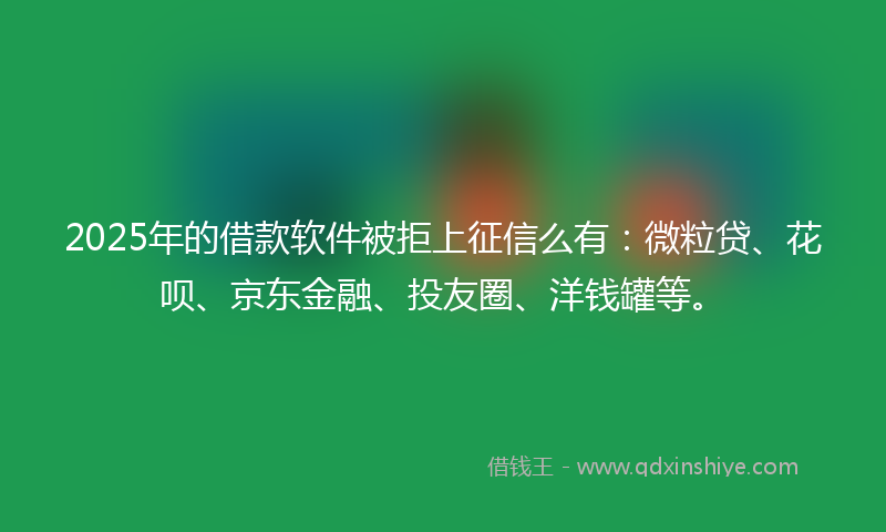 2025年的借款软件被拒上征信么有：微粒贷、花呗、京东金融、投友圈、洋钱罐等。