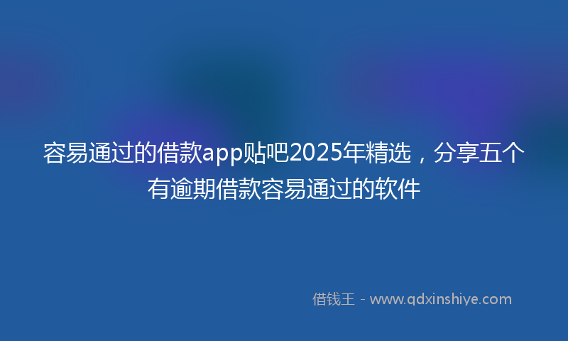 容易通过的借款app贴吧2025年精选，分享五个有逾期借款容易通过的软件
