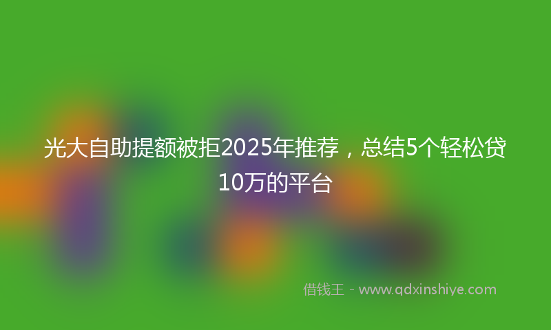光大自助提额被拒2025年推荐，总结5个轻松贷10万的平台