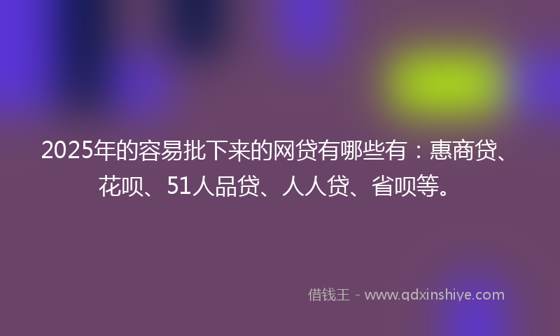 2025年的容易批下来的网贷有哪些有：惠商贷、花呗、51人品贷、人人贷、省呗等。