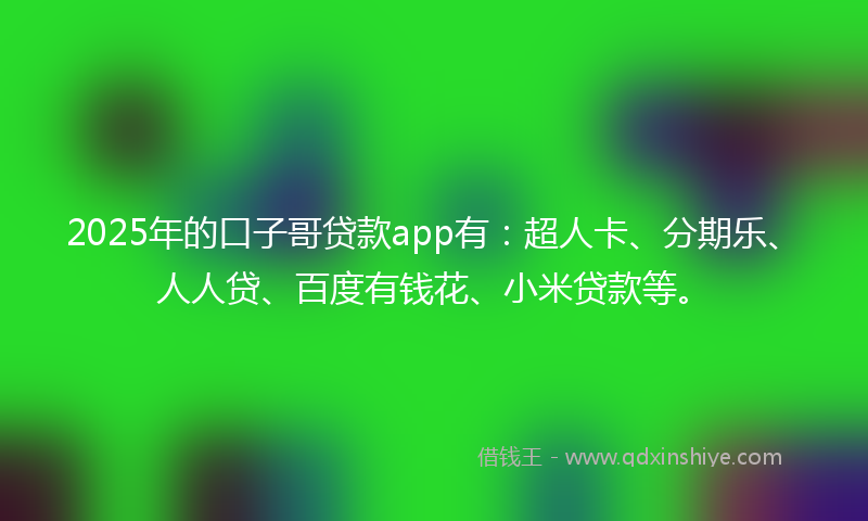 2025年的口子哥贷款app有：超人卡、分期乐、人人贷、百度有钱花、小米贷款等。