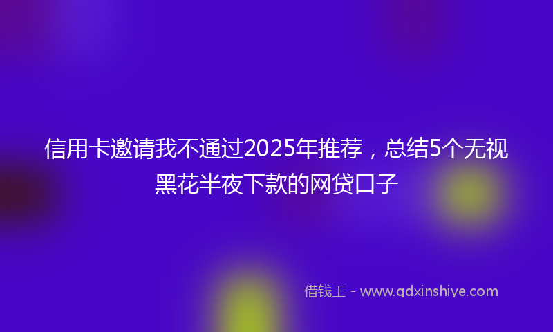 信用卡邀请我不通过2025年推荐，总结5个无视黑花半夜下款的网贷口子