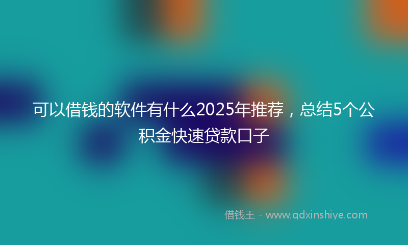 可以借钱的软件有什么2025年推荐，总结5个公积金快速贷款口子
