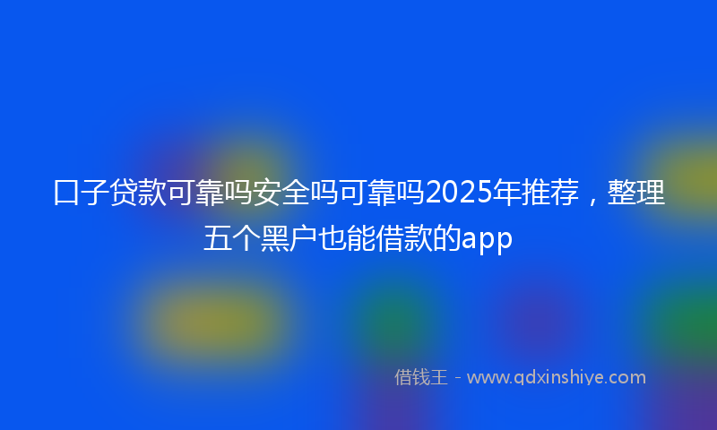 口子贷款可靠吗安全吗可靠吗2025年推荐，整理五个黑户也能借款的app