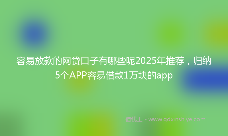 容易放款的网贷口子有哪些呢2025年推荐，归纳5个APP容易借款1万块的app