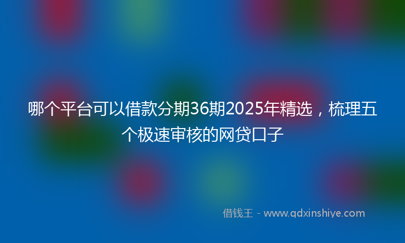 哪个平台可以借款分期36期2025年精选，梳理五个极速审核的网贷口子