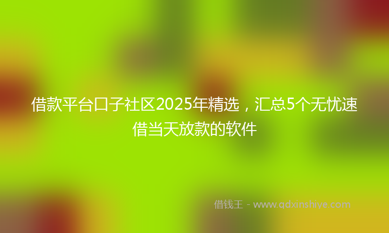 借款平台口子社区2025年精选，汇总5个无忧速借当天放款的软件