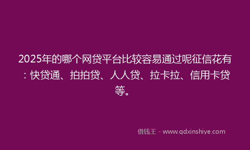 2025年的哪个网贷平台比较容易通过呢征信花有：快贷通、拍拍贷、人人贷、拉卡拉、信用卡贷等。
