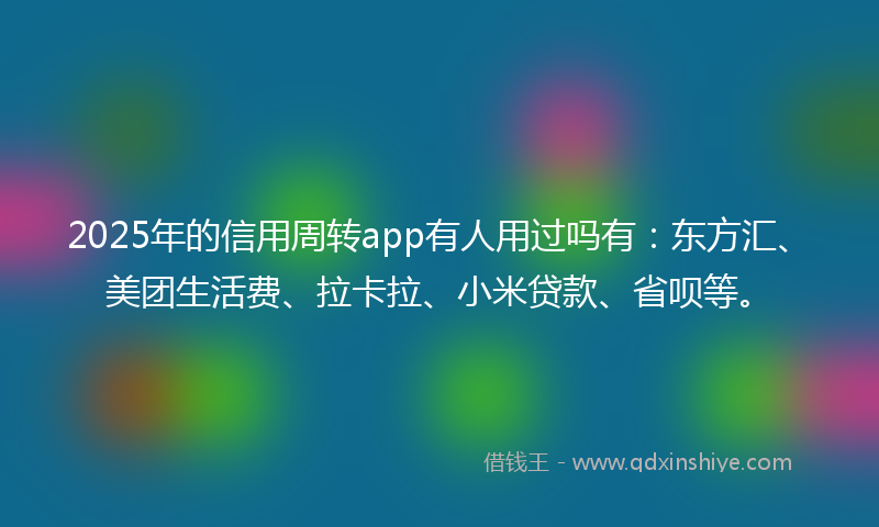 2025年的信用周转app有人用过吗有：东方汇、美团生活费、拉卡拉、小米贷款、省呗等。
