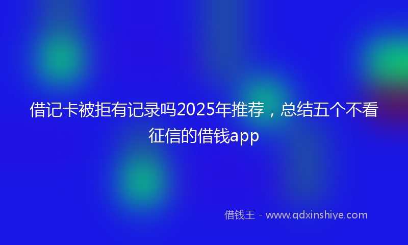 借记卡被拒有记录吗2025年推荐，总结五个不看征信的借钱app