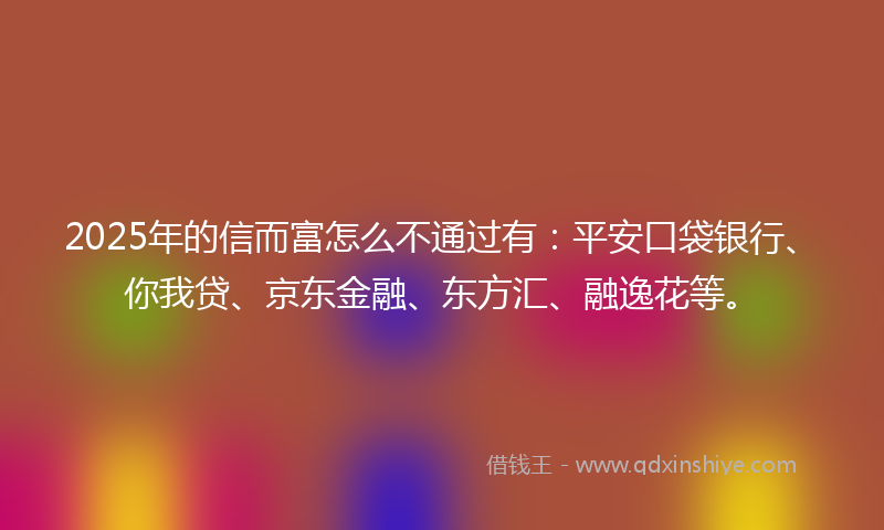 2025年的信而富怎么不通过有：平安口袋银行、你我贷、京东金融、东方汇、融逸花等。