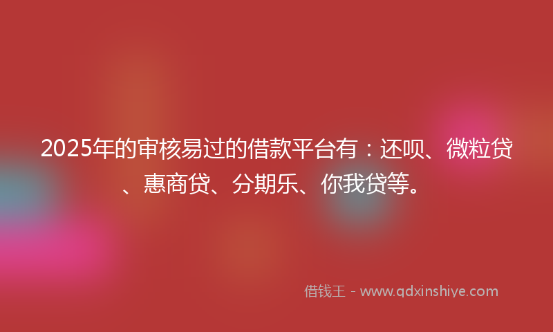 2025年的审核易过的借款平台有：还呗、微粒贷、惠商贷、分期乐、你我贷等。