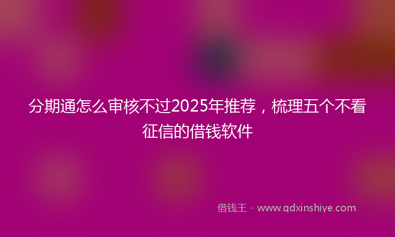 分期通怎么审核不过2025年推荐，梳理五个不看征信的借钱软件