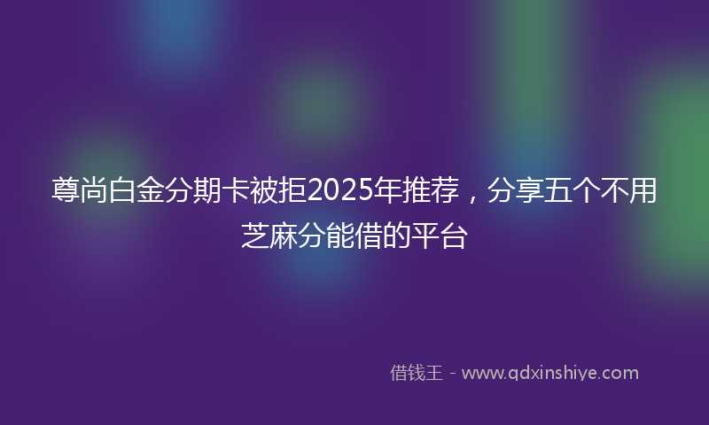 尊尚白金分期卡被拒2025年推荐，分享五个不用芝麻分能借的平台