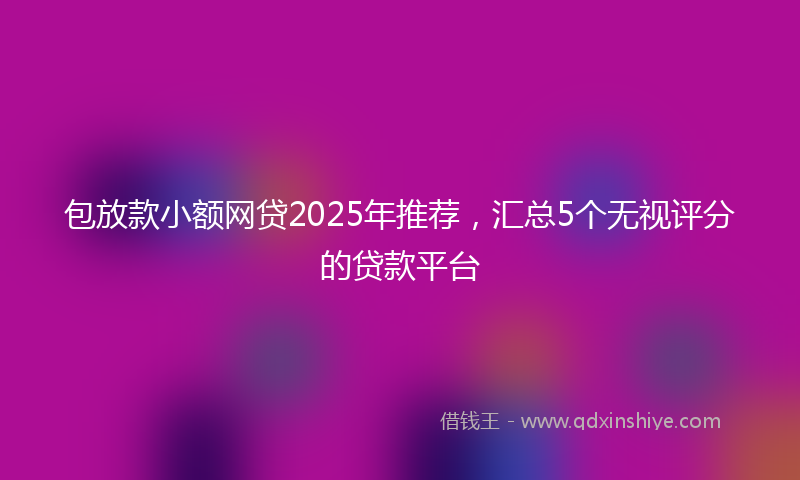 包放款小额网贷2025年推荐，汇总5个无视评分的贷款平台
