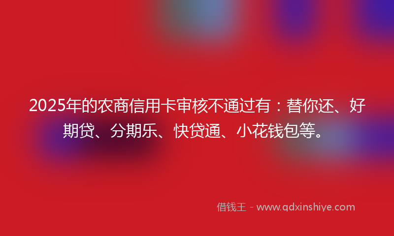 2025年的农商信用卡审核不通过有：替你还、好期贷、分期乐、快贷通、小花钱包等。