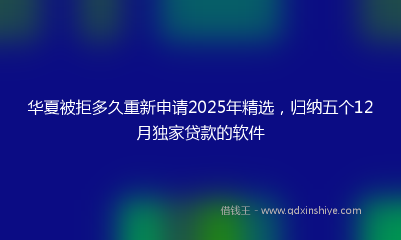 华夏被拒多久重新申请2025年精选，归纳五个12月独家贷款的软件