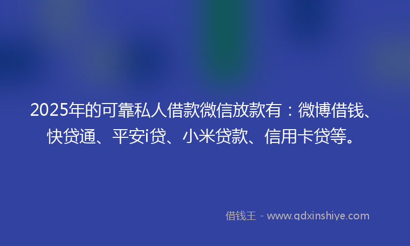 2025年的可靠私人借款微信放款有：微博借钱、快贷通、平安i贷、小米贷款、信用卡贷等。