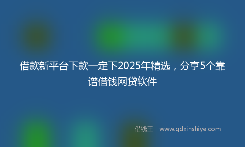 借款新平台下款一定下2025年精选，分享5个靠谱借钱网贷软件
