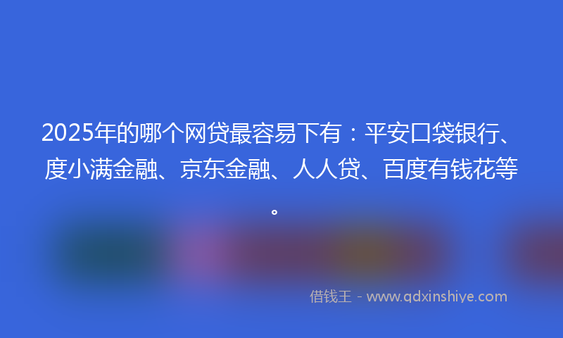 2025年的哪个网贷最容易下有：平安口袋银行、度小满金融、京东金融、人人贷、百度有钱花等。